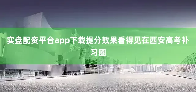 实盘配资平台app下载提分效果看得见在西安高考补习圈