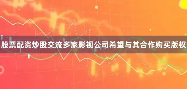 股票配资炒股交流多家影视公司希望与其合作购买版权